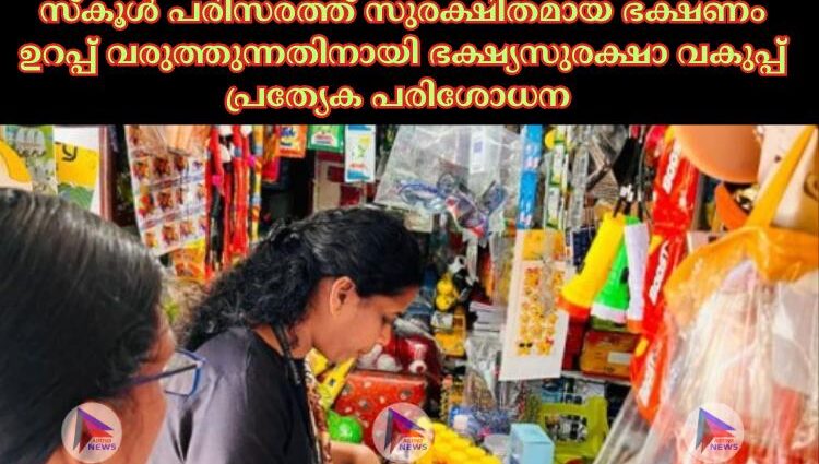 സ്‌കൂള്‍ പരിസരത്ത് സുരക്ഷിതമായ ഭക്ഷണം ഉറപ്പ് വരുത്തുന്നതിനായി ഭക്ഷ്യസുരക്ഷാ വകുപ്പ് പ്രത്യേക പരിശോധന