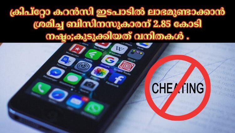 ക്രിപ്റ്റോ കറൻസി ഇടപാടില്‍ ലാഭമുണ്ടാക്കാൻ ശ്രമിച്ച ബിസിനസുകാരന് 2.85 കോടി നഷ്ടം;കുടുക്കിയത് വനിതകൾ .