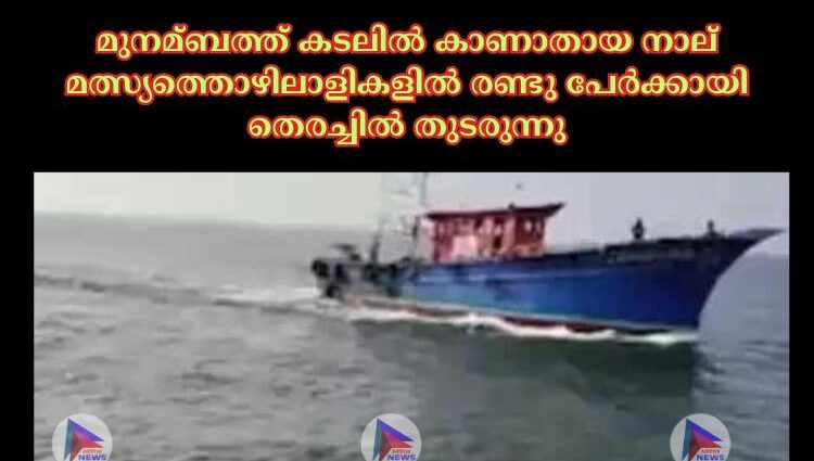 മുനമ്ബത്ത് കടലില്‍ കാണാതായ നാല് മത്സ്യത്തൊഴിലാളികളില്‍ രണ്ടു പേര്‍ക്കായി തെരച്ചില്‍ തുടരുന്നു