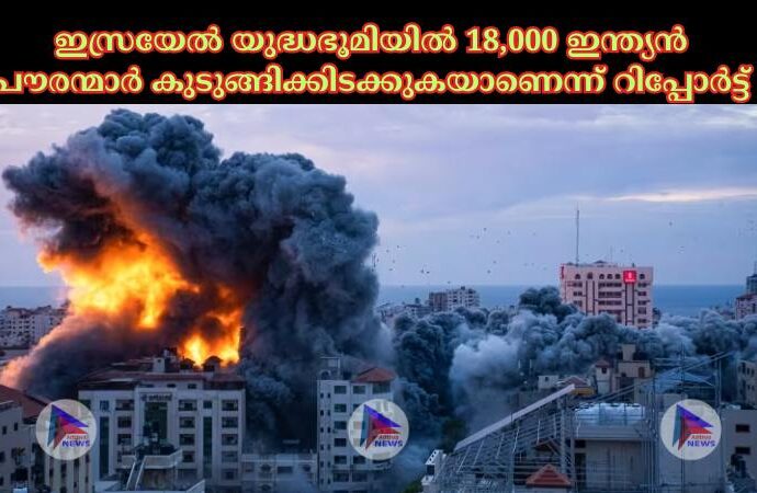 ഇസ്രയേല്‍ യുദ്ധഭൂമിയില്‍ 18,000 ഇന്ത്യൻ പൗരന്മാര്‍ കുടുങ്ങിക്കിടക്കുകയാണെന്ന് റിപ്പോര്‍ട്ട്