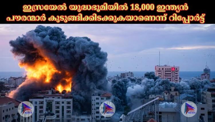 ഇസ്രയേല്‍ യുദ്ധഭൂമിയില്‍ 18,000 ഇന്ത്യൻ പൗരന്മാര്‍ കുടുങ്ങിക്കിടക്കുകയാണെന്ന് റിപ്പോര്‍ട്ട്