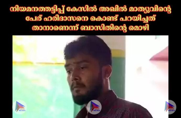 നിയമനത്തട്ടിപ്പ് കേസില്‍ അഖില്‍ മാത്യുവിന്റെ പേര് ഹരിദാസനെ കൊണ്ട് പറയിച്ചത് താനാണെന്ന് ബാസിതിന്റെ മൊഴി