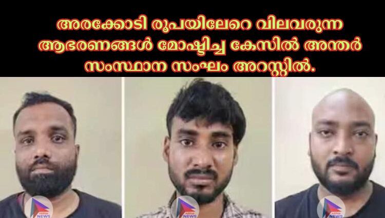 അരക്കോടി രൂപയിലേറെ വിലവരുന്ന ആഭരണങ്ങള്‍ മോഷ്ടിച്ച കേസില്‍ അന്തര്‍ സംസ്ഥാന സംഘം അറസ്റ്റില്‍.