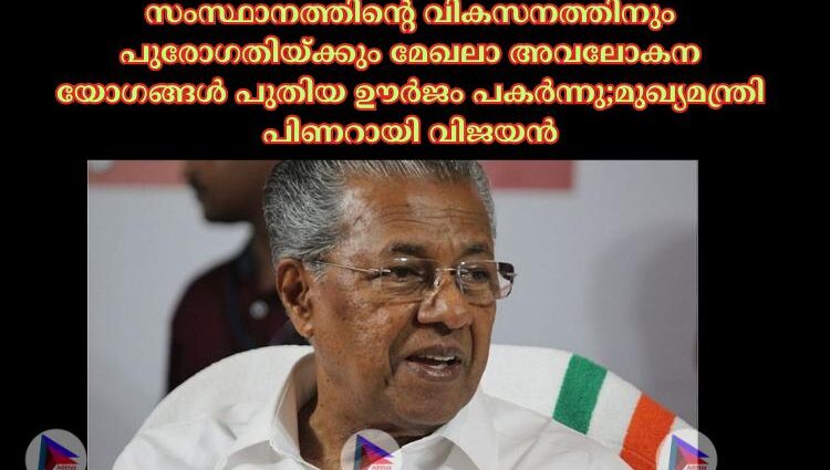 സംസ്ഥാനത്തിന്റെ വികസനത്തിനും പുരോഗതിയ്ക്കും മേഖലാ അവലോകന യോഗങ്ങള്‍ പുതിയ ഊര്‍ജം പകർന്നു;മുഖ്യമന്ത്രി പിണറായി വിജയൻ