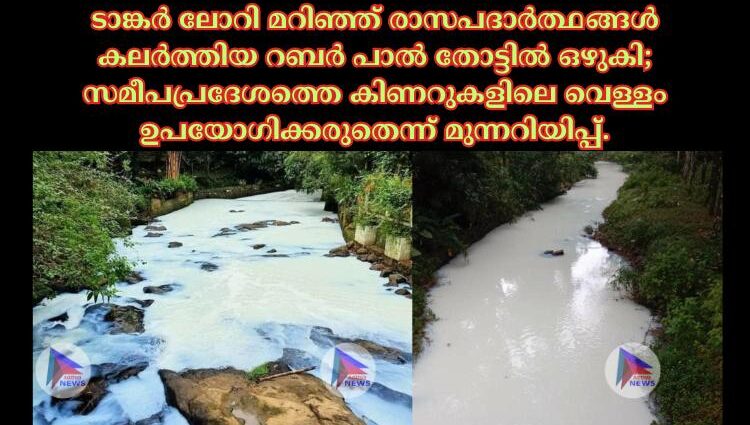 ടാങ്കർ ലോറി മറിഞ്ഞ് രാസപദാർത്ഥങ്ങൾ കലർത്തിയ റബർ പാൽ തോട്ടിൽ ഒഴുകി; സമീപപ്രദേശത്തെ കിണറുകളിലെ വെള്ളം ഉപയോഗിക്കരുതെന്ന് മുന്നറിയിപ്പ്.