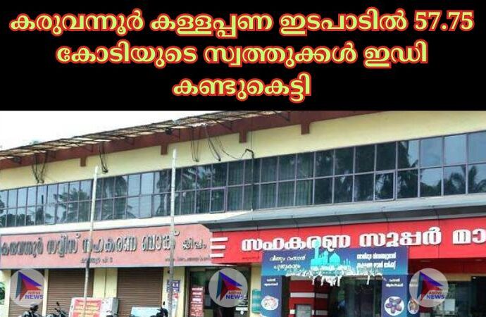 കരുവന്നൂര്‍ കള്ളപ്പണ ഇടപാടില്‍ 57.75 കോടിയുടെ സ്വത്തുക്കള്‍ ഇഡി കണ്ടുകെട്ടി