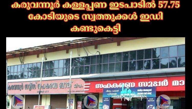 കരുവന്നൂര്‍ കള്ളപ്പണ ഇടപാടില്‍ 57.75 കോടിയുടെ സ്വത്തുക്കള്‍ ഇഡി കണ്ടുകെട്ടി