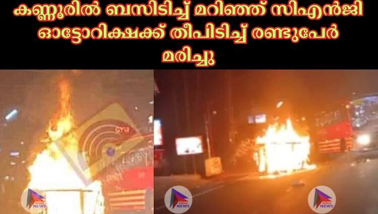 കണ്ണൂരില്‍ ബസിടിച്ച്‌ മറിഞ്ഞ് സിഎന്‍ജി ഓട്ടോറിക്ഷക്ക് തീപിടിച്ച്‌ രണ്ടുപേര്‍ മരിച്ചു