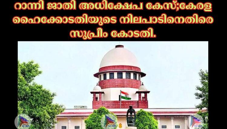 റാന്നി ജാതി അധിക്ഷേപ കേസ്;കേരള ഹൈക്കോടതിയുടെ നിലപാടിനെതിരെ സുപ്രീം കോടതി.