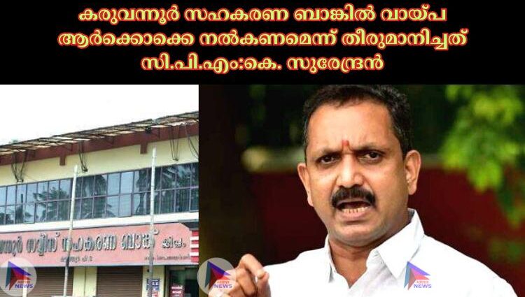 കരുവന്നൂര്‍ സഹകരണ ബാങ്കില്‍ വായ്പ ആര്‍ക്കൊക്കെ നല്‍കണമെന്ന് തീരുമാനിച്ചത് സി.പി.എം:കെ. സുരേന്ദ്രൻ