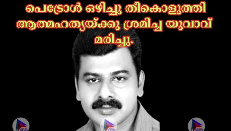 പെട്രോള്‍ ഒഴിച്ചു തീകൊളുത്തി ആത്മഹത്യയ്‌ക്കു ശ്രമിച്ച യുവാവ്‌ മരിച്ചു.