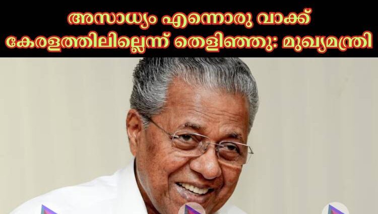 അസാധ്യം എന്നൊരു വാക്ക് കേരളത്തിലില്ലെന്ന് തെളിഞ്ഞു: മുഖ്യമന്ത്രി