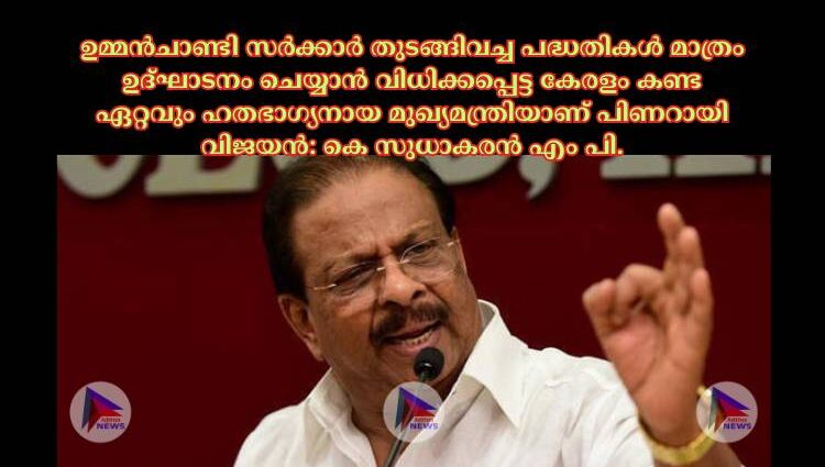 ഉമ്മന്‍ചാണ്ടി സര്‍ക്കാര്‍ തുടങ്ങിവച്ച പദ്ധതികള്‍ മാത്രം ഉദ്ഘാടനം ചെയ്യാന്‍ വിധിക്കപ്പെട്ട കേരളം കണ്ട ഏറ്റവും ഹതഭാഗ്യനായ മുഖ്യമന്ത്രിയാണ് പിണറായി വിജയന്‍: കെ സുധാകരന്‍ എം പി.