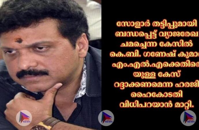 സോളാര്‍ തട്ടിപ്പുമായി ബന്ധപ്പെട്ട് വ്യാജരേഖ ചമച്ചെന്ന കേസില്‍ കെ.ബി. ഗണേഷ് കുമാര്‍ എം.എല്‍.എക്കെതിരെയുള്ള കേസ് റദ്ദാക്കണമെന്ന ഹരജി ഹൈകോടതി വിധിപറയാൻ മാറ്റി.