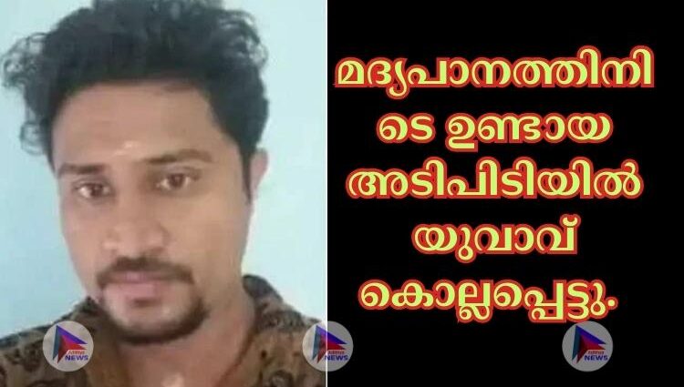 മദ്യപാനത്തിനിടെ ഉണ്ടായ അടിപിടിയില്‍ യുവാവ് കൊല്ലപ്പെട്ടു.