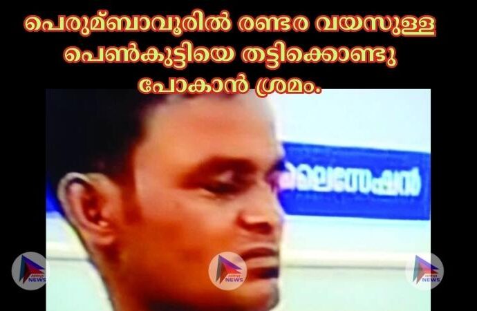 പെരുമ്ബാവൂരില്‍ രണ്ടര വയസുള്ള പെണ്‍കുട്ടിയെ തട്ടിക്കൊണ്ടു പോകാന്‍ ശ്രമം.