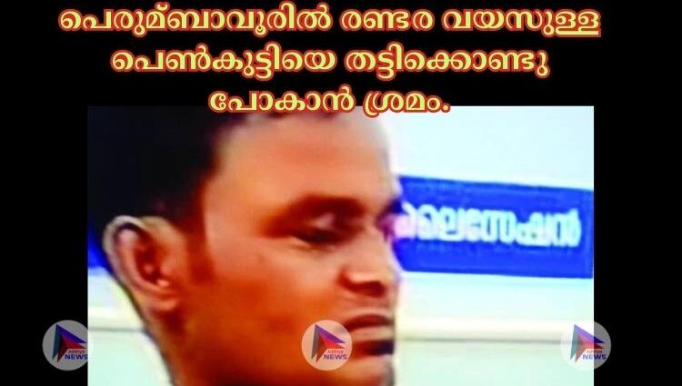 പെരുമ്ബാവൂരില്‍ രണ്ടര വയസുള്ള പെണ്‍കുട്ടിയെ തട്ടിക്കൊണ്ടു പോകാന്‍ ശ്രമം.