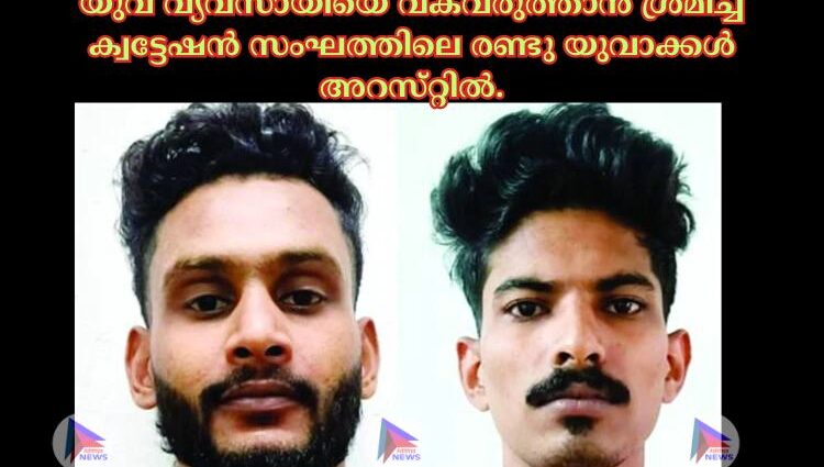 യുവ വ്യവസായിയെ വകവരുത്താന്‍ ശ്രമിച്ച ക്വട്ടേഷന്‍ സംഘത്തിലെ രണ്ടു യുവാക്കള്‍ അറസ്‌റ്റില്‍.