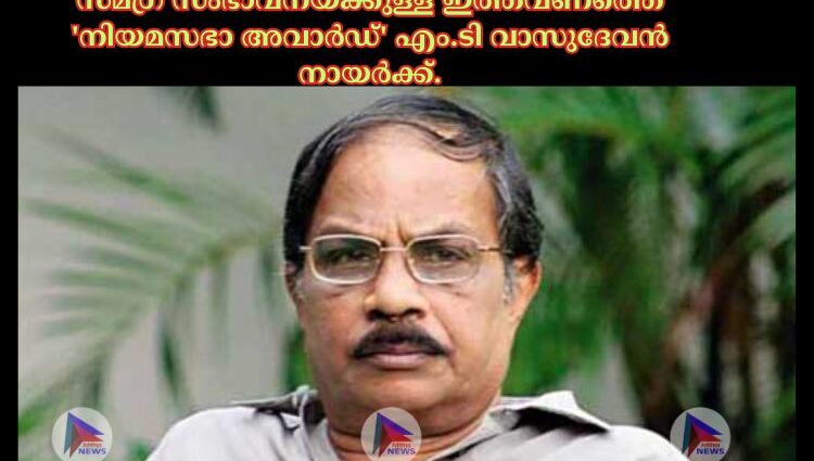 സമഗ്ര സംഭാവനയ്ക്കുള്ള ഇത്തവണത്തെ 'നിയമസഭാ അവാര്‍ഡ്' എം.ടി വാസുദേവൻ നായര്‍ക്ക്.