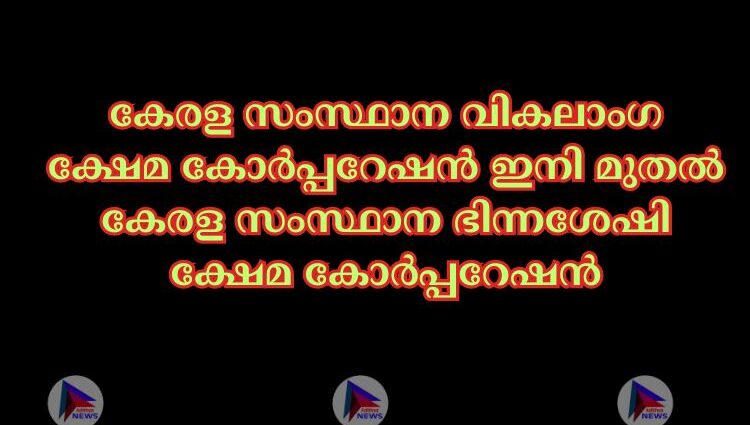 കേരള സംസ്ഥാന വികലാംഗ ക്ഷേമ കോര്‍പ്പറേഷൻ ഇനി മുതല്‍ കേരള സംസ്ഥാന ഭിന്നശേഷി ക്ഷേമ കോര്‍പ്പറേഷൻ