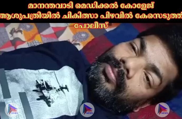 മാനന്തവാടി മെഡിക്കല്‍ കോളേജ് ആശുപത്രിയില്‍ ചികിത്സാ പിഴവില്‍ കേസെടുത്ത് പോലീസ്