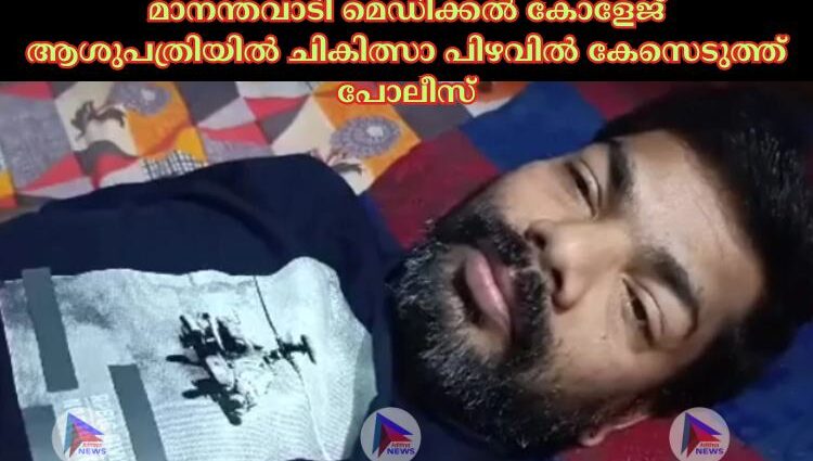 മാനന്തവാടി മെഡിക്കല്‍ കോളേജ് ആശുപത്രിയില്‍ ചികിത്സാ പിഴവില്‍ കേസെടുത്ത് പോലീസ്