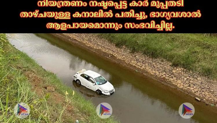 നിയന്ത്രണം നഷ്ടപ്പെട്ട കാർ മുപ്പതടി താഴ്ചയുള്ള കനാലിൽ പതിച്ചു, ഭാഗ്യവശാൽ ആളപായമൊന്നും സംഭവിച്ചില്ല.