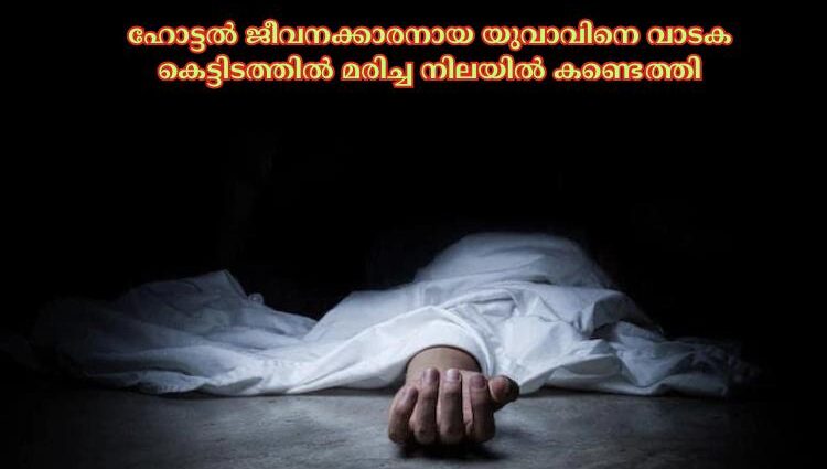 ഹോട്ടല്‍ ജീവനക്കാരനായ യുവാവിനെ വാടക കെട്ടിടത്തില്‍ മരിച്ച നിലയില്‍ കണ്ടെത്തി