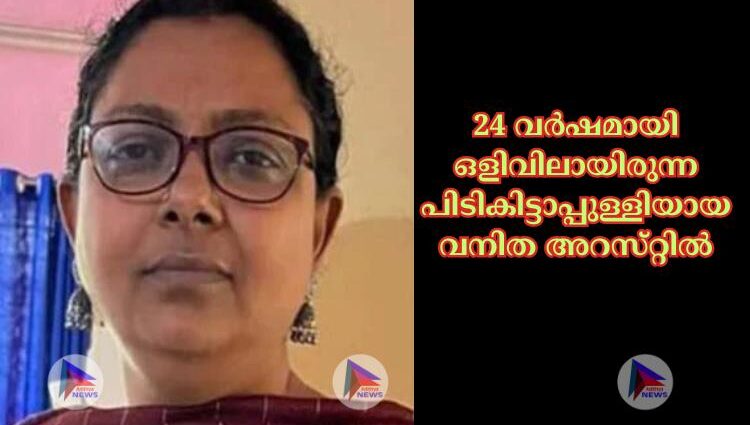 24 വര്‍ഷമായി ഒളിവിലായിരുന്ന പിടികിട്ടാപ്പുള്ളിയായ വനിത അറസ്‌റ്റില്‍