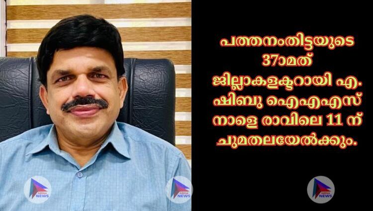 പത്തനംതിട്ടയുടെ 37ാമത് ജില്ലാകളക്ടറായി എ. ഷിബു ഐഎഎസ് നാളെ രാവിലെ 11 ന് ചുമതലയേല്‍ക്കും.