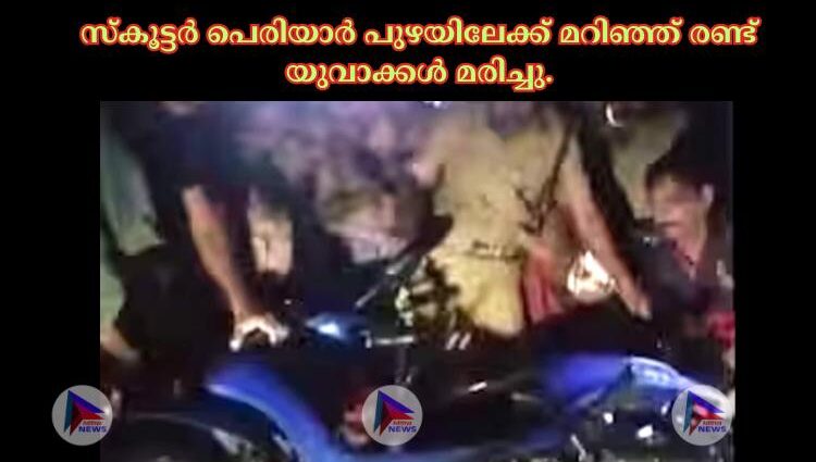 സ്കൂട്ടര്‍ പെരിയാര്‍ പുഴയിലേക്ക് മറിഞ്ഞ് രണ്ട് യുവാക്കള്‍ മരിച്ചു.