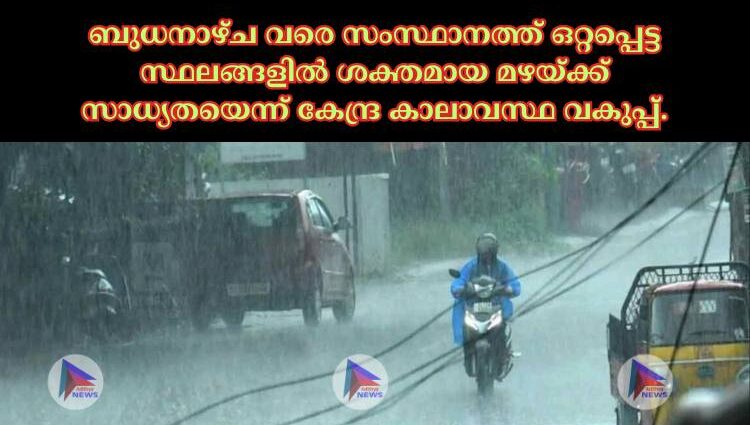 ബുധനാഴ്ച വരെ സംസ്ഥാനത്ത് ഒറ്റപ്പെട്ട സ്ഥലങ്ങളില്‍ ശക്തമായ മഴയ്ക്ക് സാധ്യതയെന്ന് കേന്ദ്ര കാലാവസ്ഥ വകുപ്പ്.