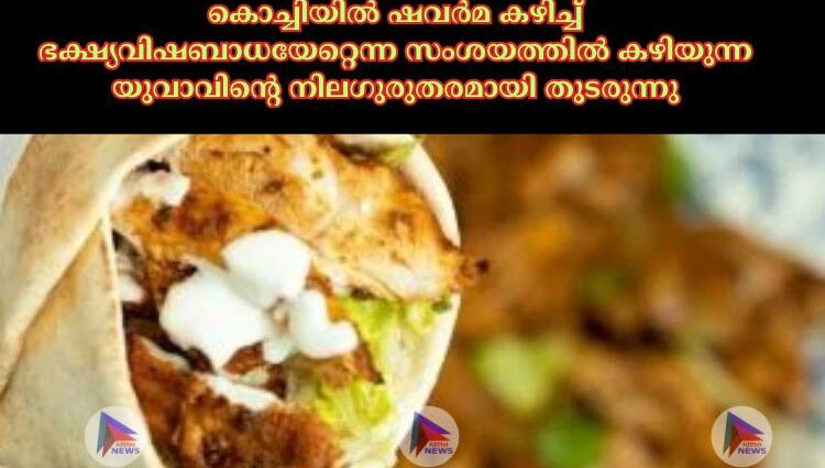 കൊച്ചിയില്‍ ഷവര്‍മ കഴിച്ച്‌ ഭക്ഷ്യവിഷബാധയേറ്റെന്ന സംശയത്തില്‍ കഴിയുന്ന യുവാവിന്റെ നിലഗുരുതരമായി തുടരുന്നു