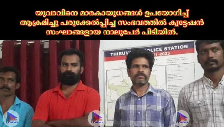 യുവാവിനെ മാരകായുധങ്ങള്‍ ഉപയോഗിച്ച്‌ ആക്രമിച്ചു പരുക്കേല്‍പ്പിച്ച സംഭവത്തില്‍ ക്വട്ടേഷന്‍ സംഘാങ്ങളായ നാലുപേര്‍ പിടിയില്‍.