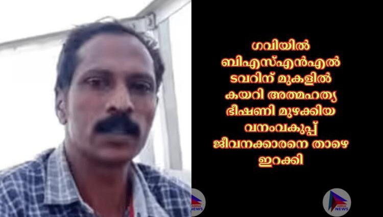 ഗവിയില്‍ ബിഎസ്‌എന്‍എല്‍ ടവറിന് മുകളില്‍ കയറി അത്മഹത്യ ഭീഷണി മുഴക്കിയ വനംവകുപ്പ് ജീവനക്കാരനെ താഴെ ഇറക്കി