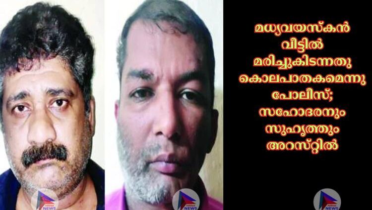 മധ്യവയസ്‌കന്‍ വീട്ടില്‍ മരിച്ചുകിടന്നതു കൊലപാതകമെന്നു പോലീസ്‌; സഹോദരനും സുഹൃത്തും അറസ്‌റ്റില്‍