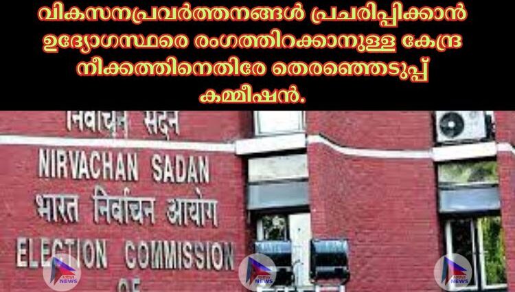 വികസനപ്രവര്‍ത്തനങ്ങള്‍ പ്രചരിപ്പിക്കാൻ ഉദ്യോഗസ്ഥരെ രംഗത്തിറക്കാനുള്ള കേന്ദ്ര നീക്കത്തിനെതിരേ തെരഞ്ഞെടുപ്പ് കമ്മീഷൻ.