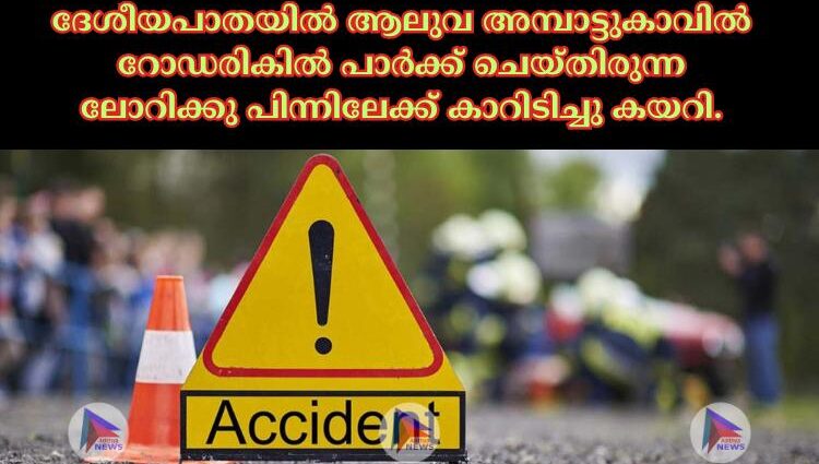 ദേശീയപാതയിൽ ആലുവ അമ്പാട്ടുകാവിൽ റോഡരികിൽ പാർക്ക് ചെയ്തിരുന്ന ലോറിക്കു പിന്നിലേക്ക് കാറിടിച്ചു കയറി.