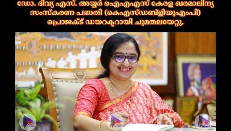 ഡോ. ദിവ്യ എസ്. അയ്യര്‍ ഐഎഎസ് കേരള ഖരമാലിന്യ സംസ്കരണ പദ്ധതി (കെഎസ്ഡബ്ളിയുഎംപി) പ്രൊജക്‌ട് ഡയറക്ടറായി ചുമതലയേറ്റു.