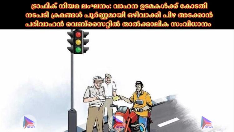 ട്രാഫിക് നിയമ ലംഘനം: വാഹന ഉടമകള്‍ക്ക് കോടതി നടപടി ക്രമങ്ങള്‍ പൂര്‍ണ്ണമായി ഒഴിവാക്കി പിഴ അടക്കാന്‍ പരിവാഹന്‍ വെബ്സൈറ്റില്‍ താല്‍ക്കാലിക സംവിധാനം