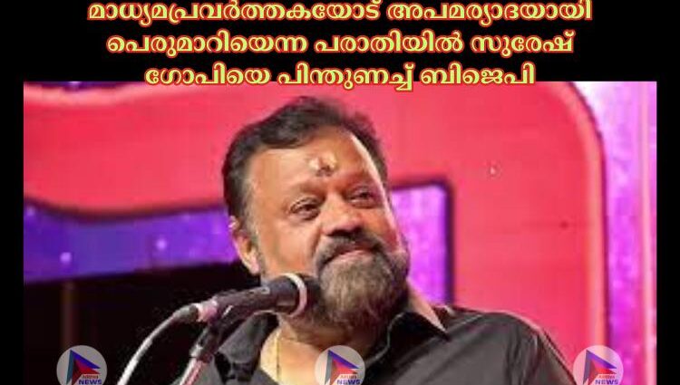 മാധ്യമപ്രവര്‍ത്തകയോട് അപമര്യാദയായി പെരുമാറിയെന്ന പരാതിയില്‍ സുരേഷ് ഗോപിയെ പിന്തുണച്ച്‌ ബിജെപി