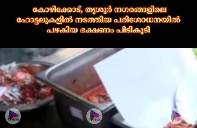 കോഴിക്കോട്, തൃശൂര്‍ നഗരങ്ങളിലെ ഹോട്ടലുകളില്‍ നടത്തിയ പരിശോധനയില്‍ പഴകിയ ഭക്ഷണം പിടികൂടി