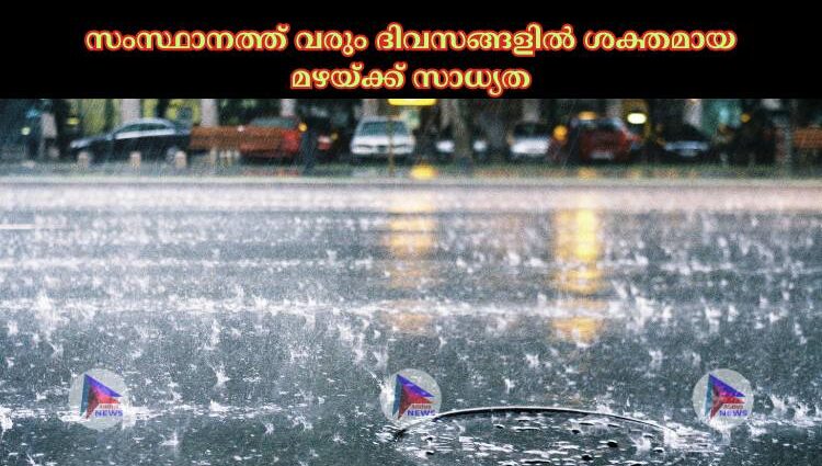 സംസ്ഥാനത്ത് വരും ദിവസങ്ങളില്‍ ശക്തമായ മഴയ്ക്ക് സാധ്യത