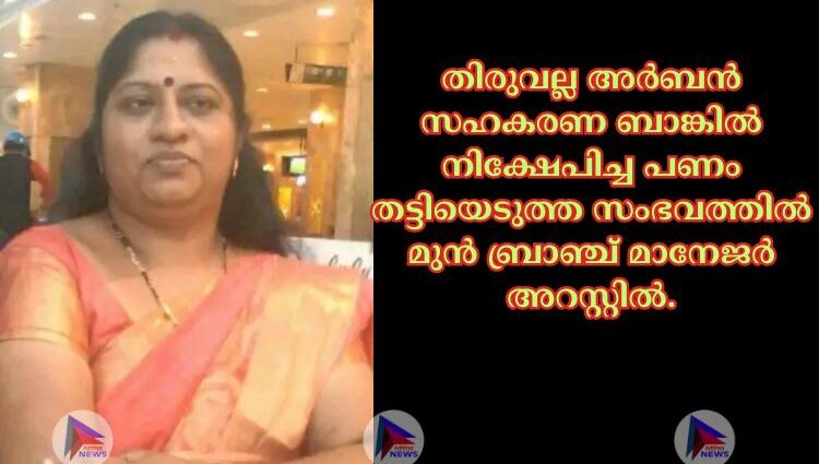 തിരുവല്ല അര്‍ബൻ സഹകരണ ബാങ്കില്‍ നിക്ഷേപിച്ച പണം തട്ടിയെടുത്ത സംഭവത്തില്‍ മുൻ ബ്രാഞ്ച് മാനേജര്‍ അറസ്റ്റില്‍.