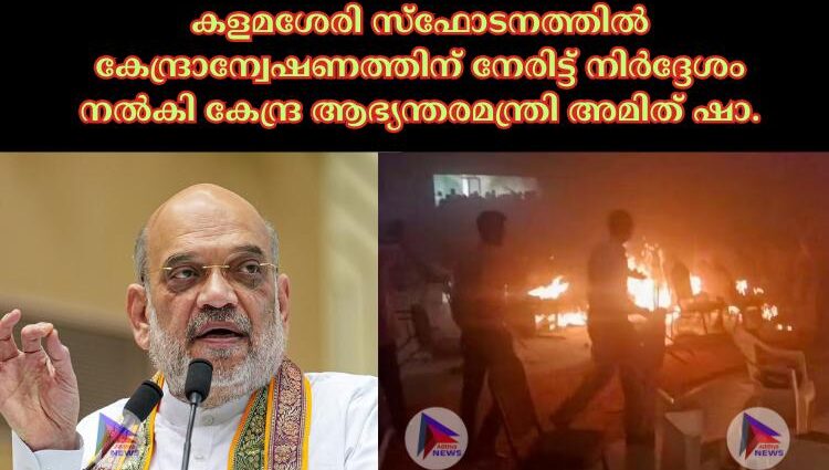 കളമശേരി സ്‌ഫോടനത്തില്‍ കേന്ദ്രാന്വേഷണത്തിന് നേരിട്ട് നിര്‍ദ്ദേശം നല്‍കി കേന്ദ്ര ആഭ്യന്തരമന്ത്രി അമിത് ഷാ.