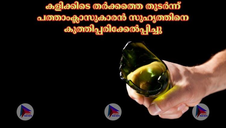 കളിക്കിടെ തര്‍ക്കത്തെ തുടര്‍ന്ന് പത്താംക്ലാസുകാരൻ സുഹൃത്തിനെ കുത്തിപ്പരിക്കേല്‍പ്പിച്ചു