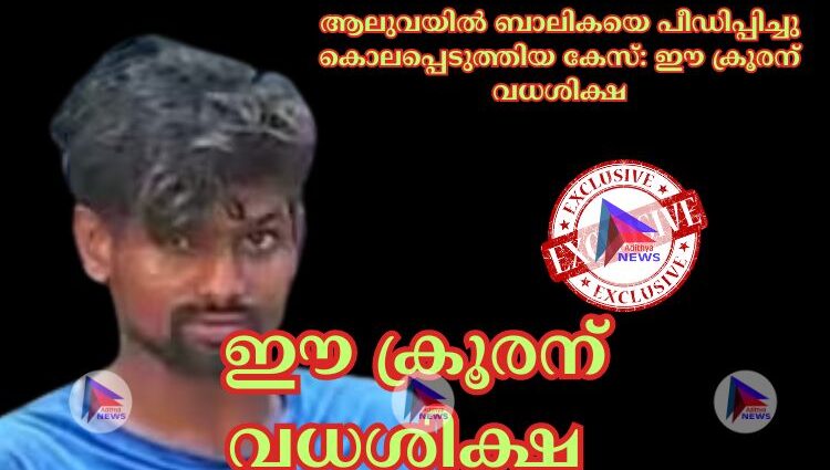 ആലുവയില്‍ ബാലികയെ പീഡിപ്പിച്ചു കൊലപ്പെടുത്തിയ കേസ്: ഈ ക്രൂരന് വധശിക്ഷ