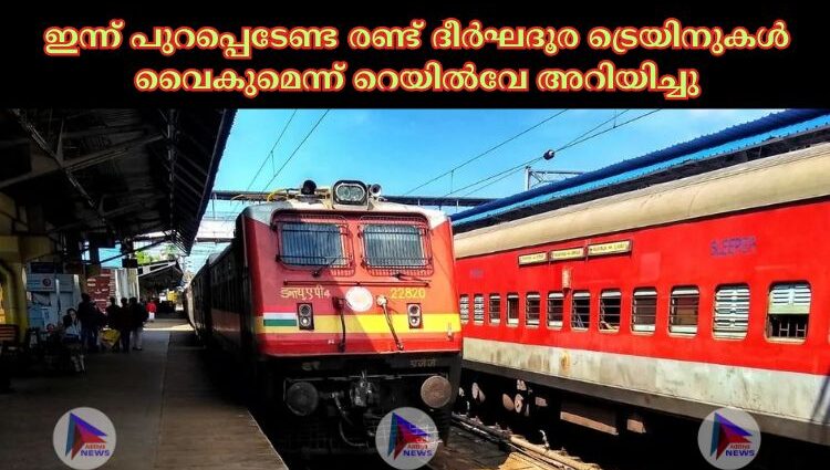 ഇന്ന് പുറപ്പെടേണ്ട രണ്ട് ദീര്‍ഘദൂര ട്രെയിനുകള്‍ വൈകുമെന്ന് റെയില്‍വേ അറിയിച്ചു