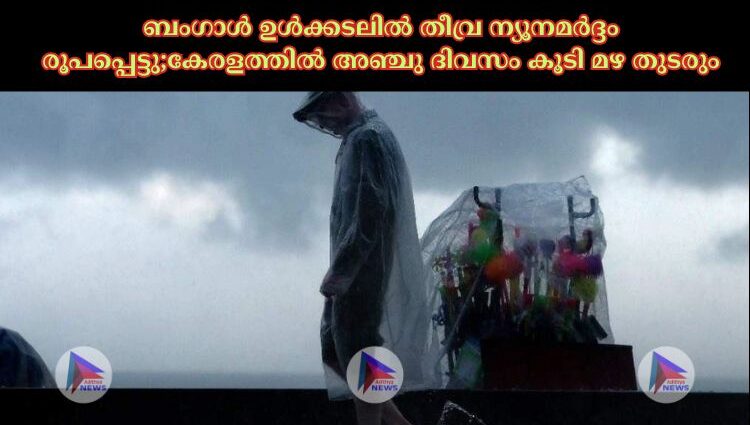 ബംഗാള്‍ ഉള്‍ക്കടലില്‍ തീവ്ര ന്യൂനമര്‍ദ്ദം രൂപപ്പെട്ടു;കേരളത്തില്‍ അഞ്ചു ദിവസം കൂടി മഴ തുടരും