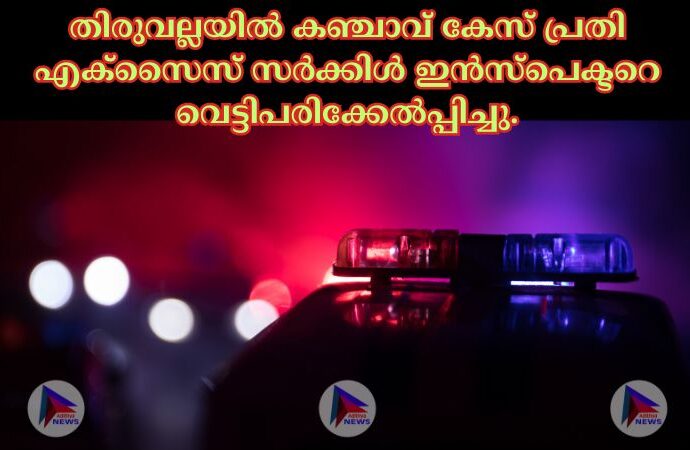 തിരുവല്ലയില്‍ കഞ്ചാവ് കേസ് പ്രതി എക്‌സൈസ് സര്‍ക്കിള്‍ ഇൻസ്പെക്ടറെ വെട്ടിപരിക്കേല്‍പ്പിച്ചു.